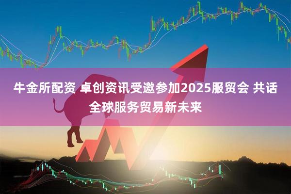 牛金所配资 卓创资讯受邀参加2025服贸会 共话全球服务贸易新未来