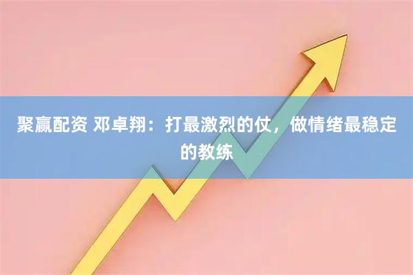 聚赢配资 邓卓翔：打最激烈的仗，做情绪最稳定的教练