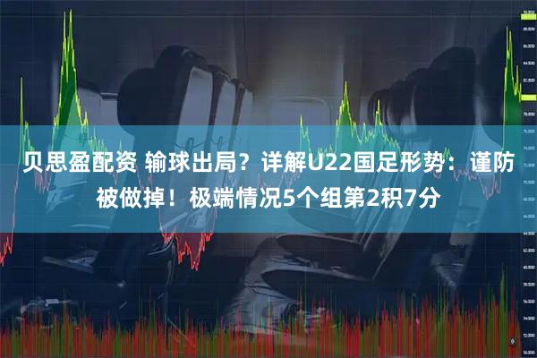 贝思盈配资 输球出局？详解U22国足形势：谨防被做掉！极端情况5个组第2积7分
