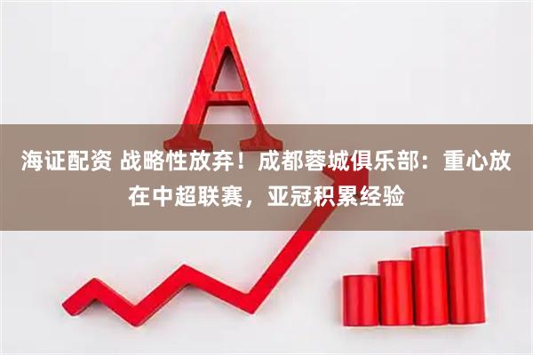 海证配资 战略性放弃！成都蓉城俱乐部：重心放在中超联赛，亚冠积累经验