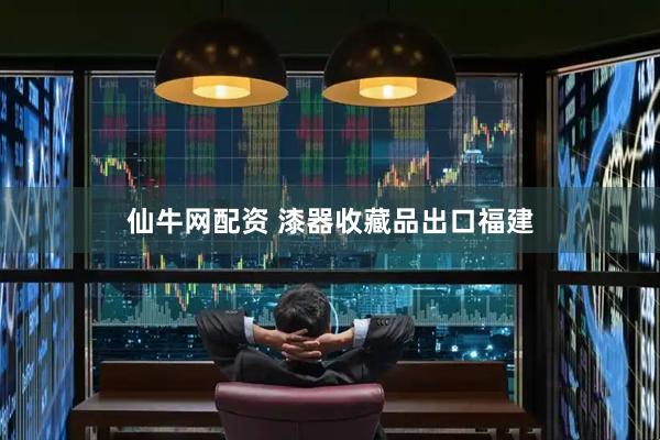 仙牛网配资 漆器收藏品出口福建