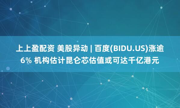 上上盈配资 美股异动 | 百度(BIDU.US)涨逾6% 机构估计昆仑芯估值或可达千亿港元
