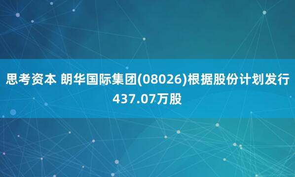 思考资本 朗华国际集团(08026)根据股份计划发行437.07万股