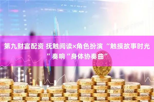 第九财富配资 抚触阅读×角色扮演 “触摸故事时光”奏响“身体协奏曲”