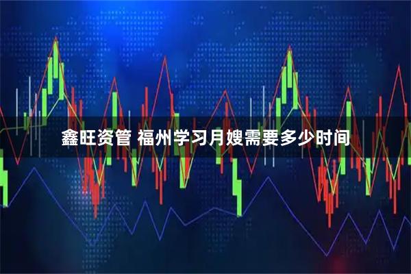 鑫旺资管 福州学习月嫂需要多少时间