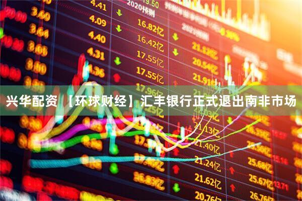 兴华配资 【环球财经】汇丰银行正式退出南非市场