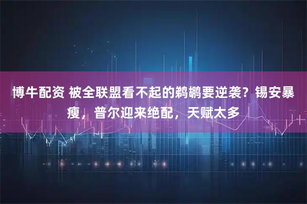 博牛配资 被全联盟看不起的鹈鹕要逆袭？锡安暴瘦，普尔迎来绝配，天赋太多