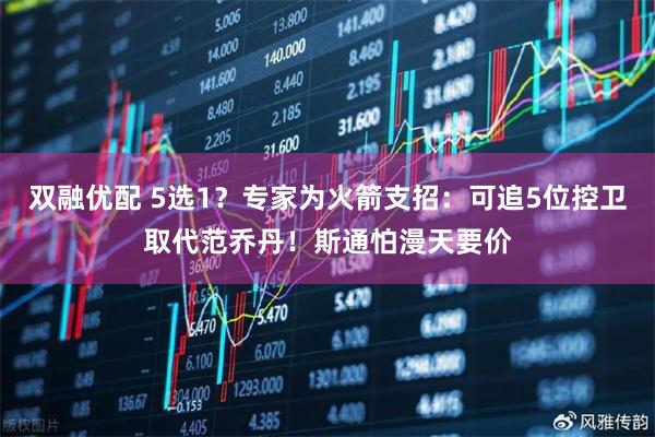 双融优配 5选1？专家为火箭支招：可追5位控卫取代范乔丹！斯通怕漫天要价