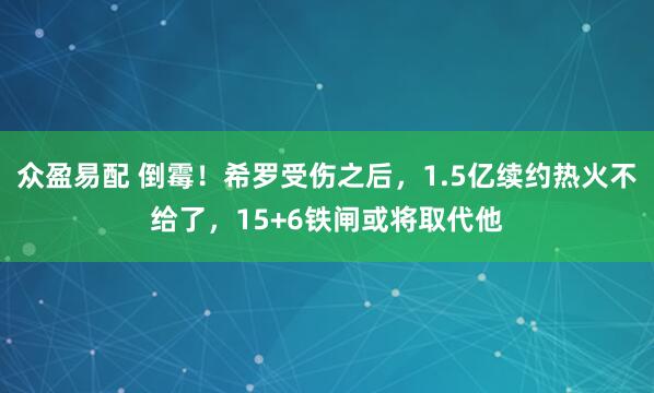 众盈易配 倒霉！希罗受伤之后，1.5亿续约热火不给了，15+6铁闸或将取代他