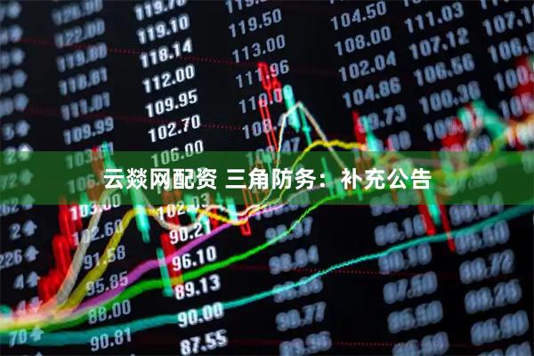 云燚网配资 三角防务：补充公告