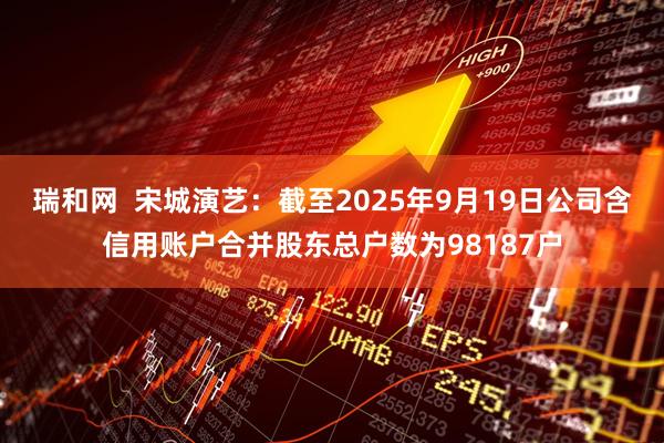 瑞和网  宋城演艺：截至2025年9月19日公司含信用账户合并股东总户数为98187户