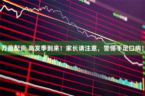 万盈配资 高发季到来！家长请注意，警惕手足口病！