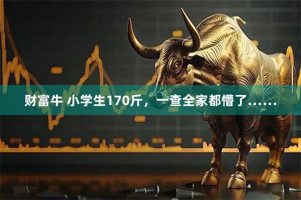 财富牛 小学生170斤，一查全家都懵了……
