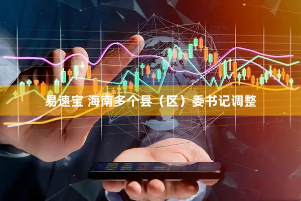 易速宝 海南多个县（区）委书记调整