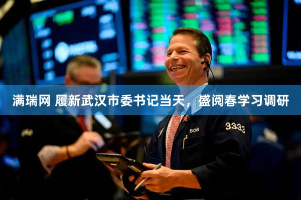 满瑞网 履新武汉市委书记当天，盛阅春学习调研