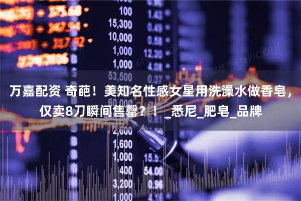 万嘉配资 奇葩！美知名性感女星用洗澡水做香皂，仅卖8刀瞬间售罄？！_悉尼_肥皂_品牌