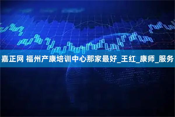 嘉正网 福州产康培训中心那家最好_王红_康师_服务