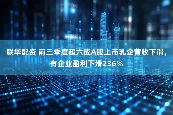 联华配资 前三季度超六成A股上市乳企营收下滑，有企业盈利下滑236％