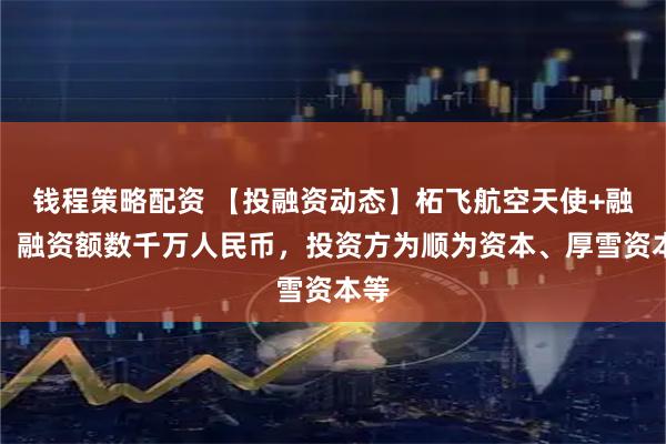 钱程策略配资 【投融资动态】柘飞航空天使+融资，融资额数千万人民币，投资方为顺为资本、厚雪资本等