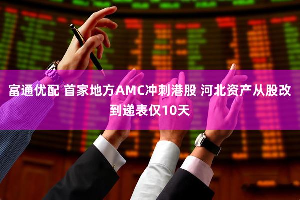 富通优配 首家地方AMC冲刺港股 河北资产从股改到递表仅10天