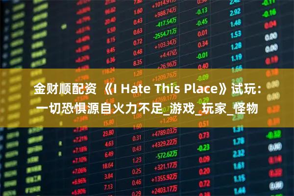 金财顺配资 《I Hate This Place》试玩：一切恐惧源自火力不足_游戏_玩家_怪物