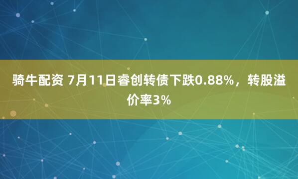 骑牛配资 7月11日睿创转债下跌0.88%，转股溢价率3%