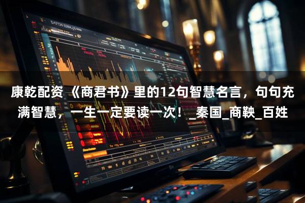 康乾配资 《商君书》里的12句智慧名言，句句充满智慧，一生一定要读一次！_秦国_商鞅_百姓