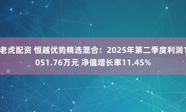 老虎配资 恒越优势精选混合：2025年第二季度利润1051.76万元 净值增长率11.45%
