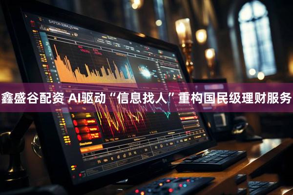 鑫盛谷配资 AI驱动“信息找人”重构国民级理财服务