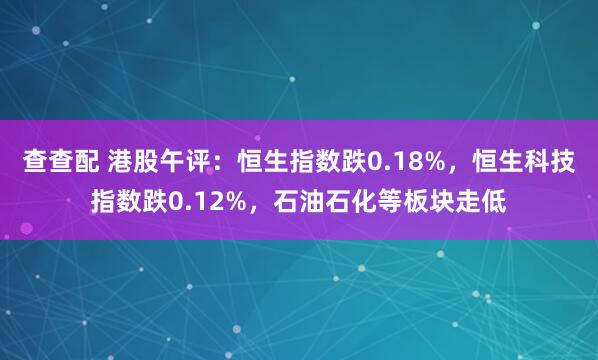查查配 港股午评：恒生指数跌0.18%，恒生科技指数跌0.12%，石油石化等板块走低