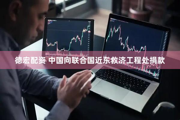 德宏配资 中国向联合国近东救济工程处捐款