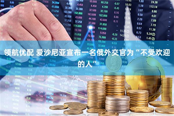 领航优配 爱沙尼亚宣布一名俄外交官为“不受欢迎的人”