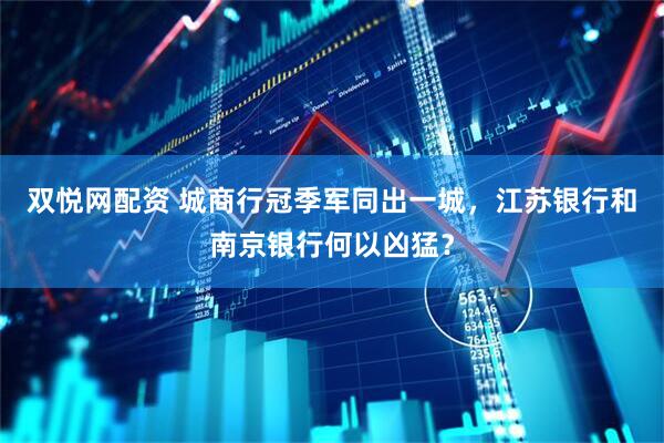 双悦网配资 城商行冠季军同出一城，江苏银行和南京银行何以凶猛？