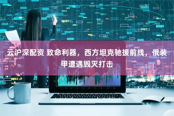 云沪深配资 致命利器，西方坦克驰援前线，俄装甲遭遇毁灭打击