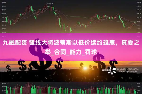 九融配资 锋线大将波蒂斯以低价续约雄鹿，真爱之举_合同_能力_罚球