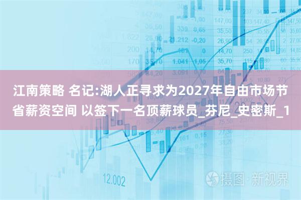 江南策略 名记:湖人正寻求为2027年自由市场节省薪资空间 以签下一名顶薪球员_芬尼_史密斯_1