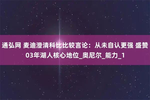 通弘网 麦迪澄清科比比较言论：从未自认更强 盛赞03年湖人核心地位_奥尼尔_能力_1