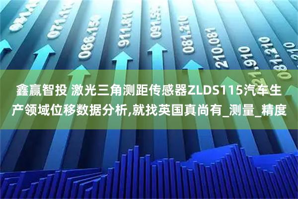 鑫赢智投 激光三角测距传感器ZLDS115汽车生产领域位移数据分析,就找英国真尚有_测量_精度