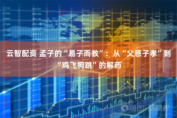 云智配资 孟子的“易子而教”：从“父慈子孝”到“鸡飞狗跳”的解药