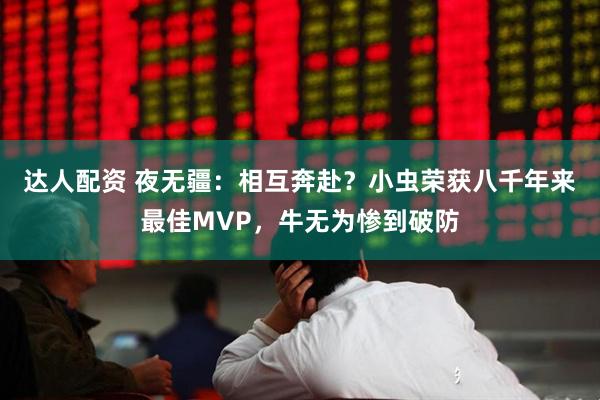 达人配资 夜无疆：相互奔赴？小虫荣获八千年来最佳MVP，牛无为惨到破防